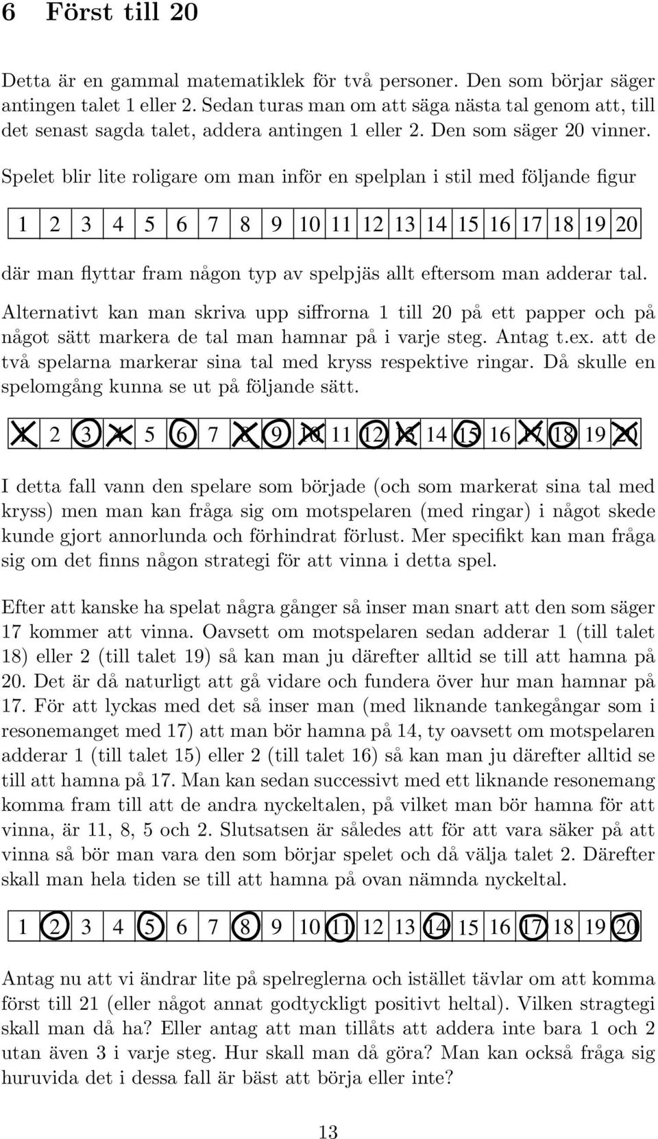 Spelet blir lite roligare om man inför en spelplan i stil med följande figur 1 2 3 4 5 6 7 8 9 10 11 12 13 14 15 16 17 18 19 20 där man flyttar fram någon typ av spelpjäs allt eftersom man adderar