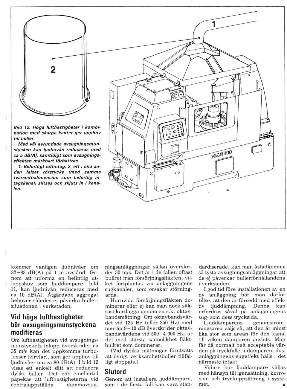 ett i ena ändan la/sat rörstycke (med samma tvärsnittsdimension som befintlig intagskana/) slitsas och skjuts in i kanalen. "" o kommer vanligen ljudnivåer om 82-83 db(a) på 1 m avstånd.