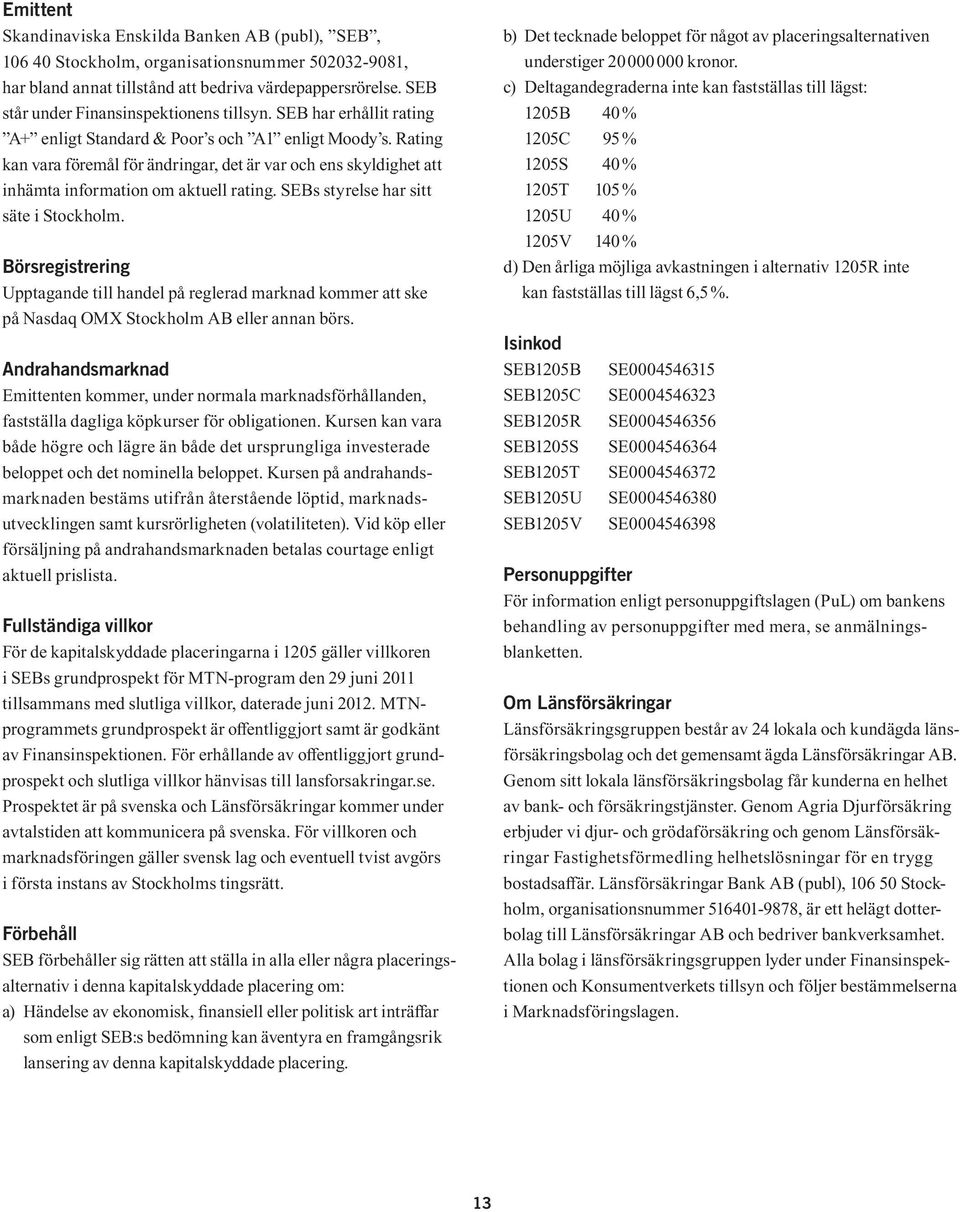 Rating kan vara föremål för ändringar, det är var och ens skyldighet att inhämta information om aktuell rating. SEBs styrelse har sitt säte i Stockholm.