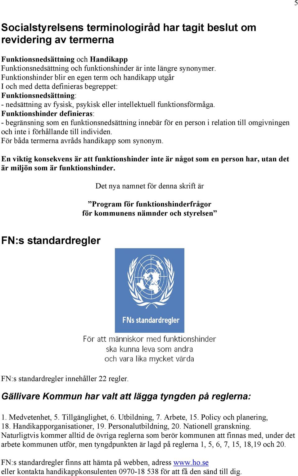 Funktionshinder definieras: - begränsning som en funktionsnedsättning innebär för en person i relation till omgivningen och inte i förhållande till individen.