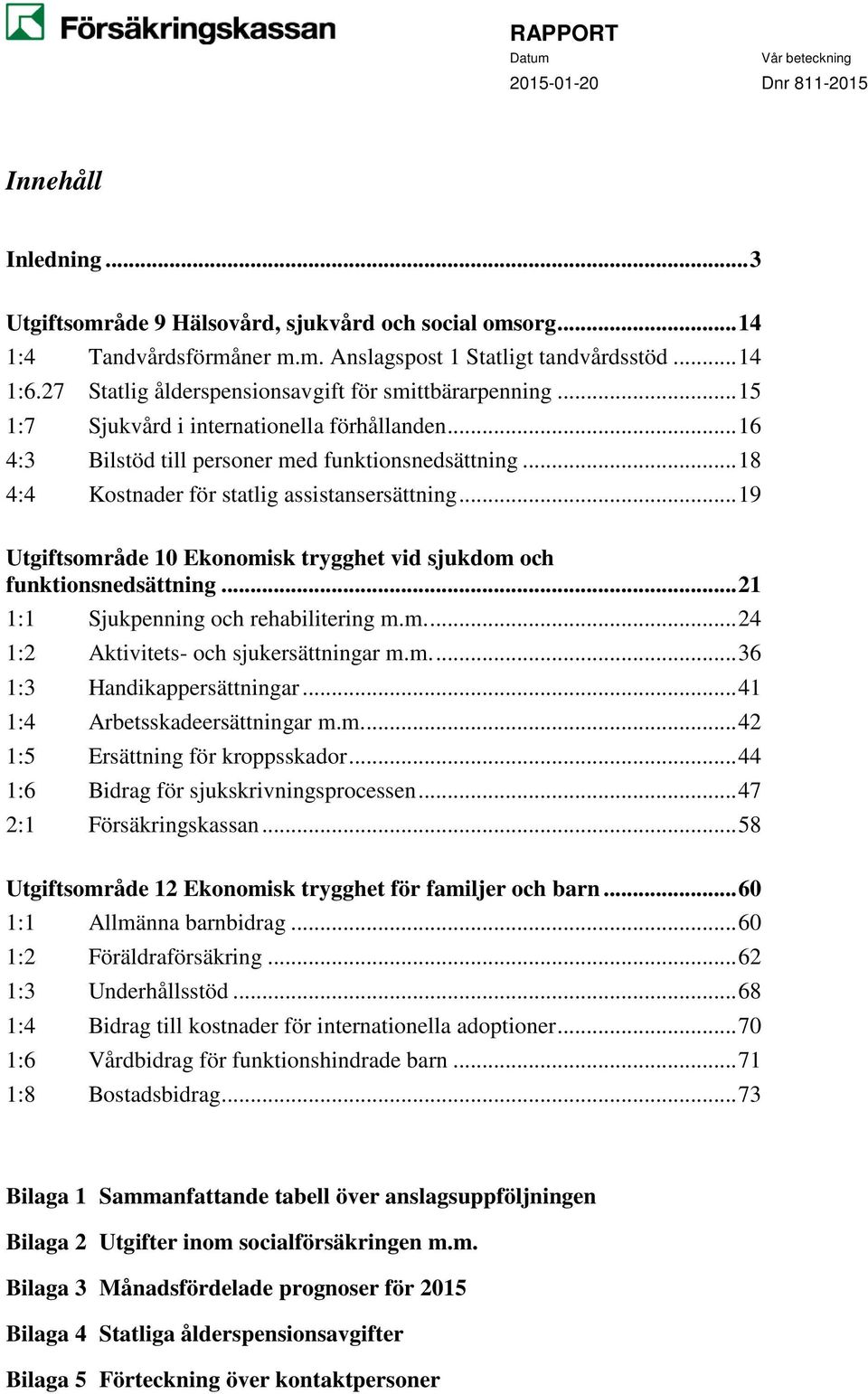 .. 18 4:4 Kostnader för statlig assistansersättning... 19 Utgiftsområde 10 Ekonomisk trygghet vid sjukdom och funktionsnedsättning... 21 1:1 Sjukpenning och rehabilitering m.m.... 24 1:2 Aktivitets- och sjukersättningar m.