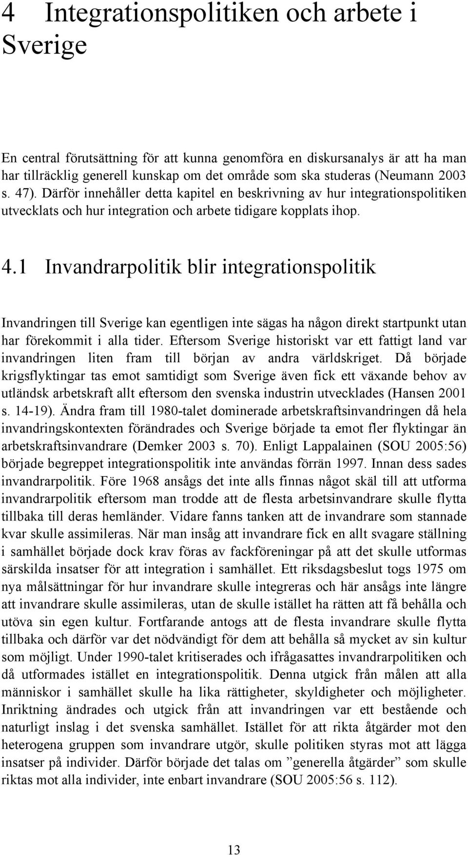 Eftersom Sverige historiskt var ett fattigt land var invandringen liten fram till början av andra världskriget.