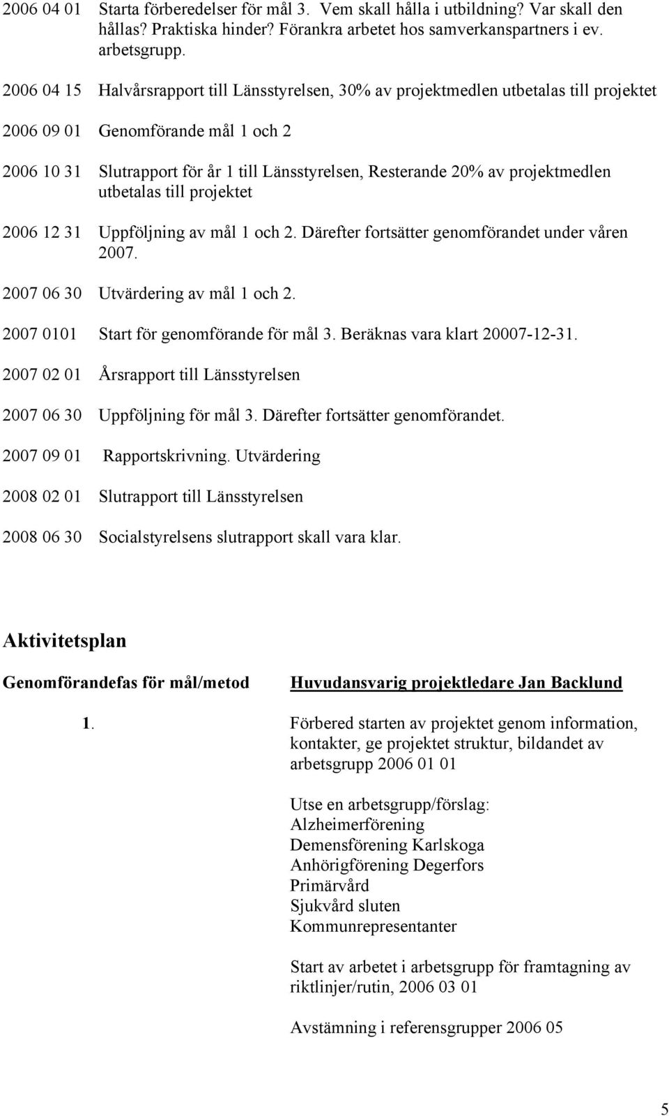 projektmedlen utbetalas till projektet 2006 12 31 Uppföljning av mål 1 och 2. Därefter fortsätter genomförandet under våren 2007. 2007 06 30 Utvärdering av mål 1 och 2.