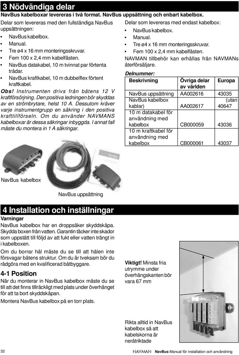 Den positiva ledningen bör skyddas av en strömbrytare, helst 10 A. Dessutom kräver varje instrumentgrupp en säkring i den positiva krafttillförseln.