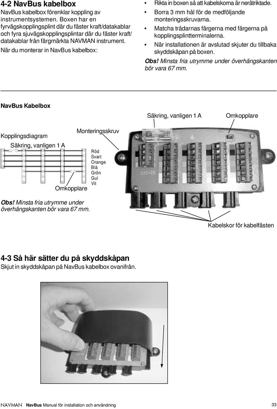 När du monterar in kabelbox: Rikta in boxen så att kabelskorna är neråtriktade. Borra 3 mm hål för de medföljande monteringsskruvarna.