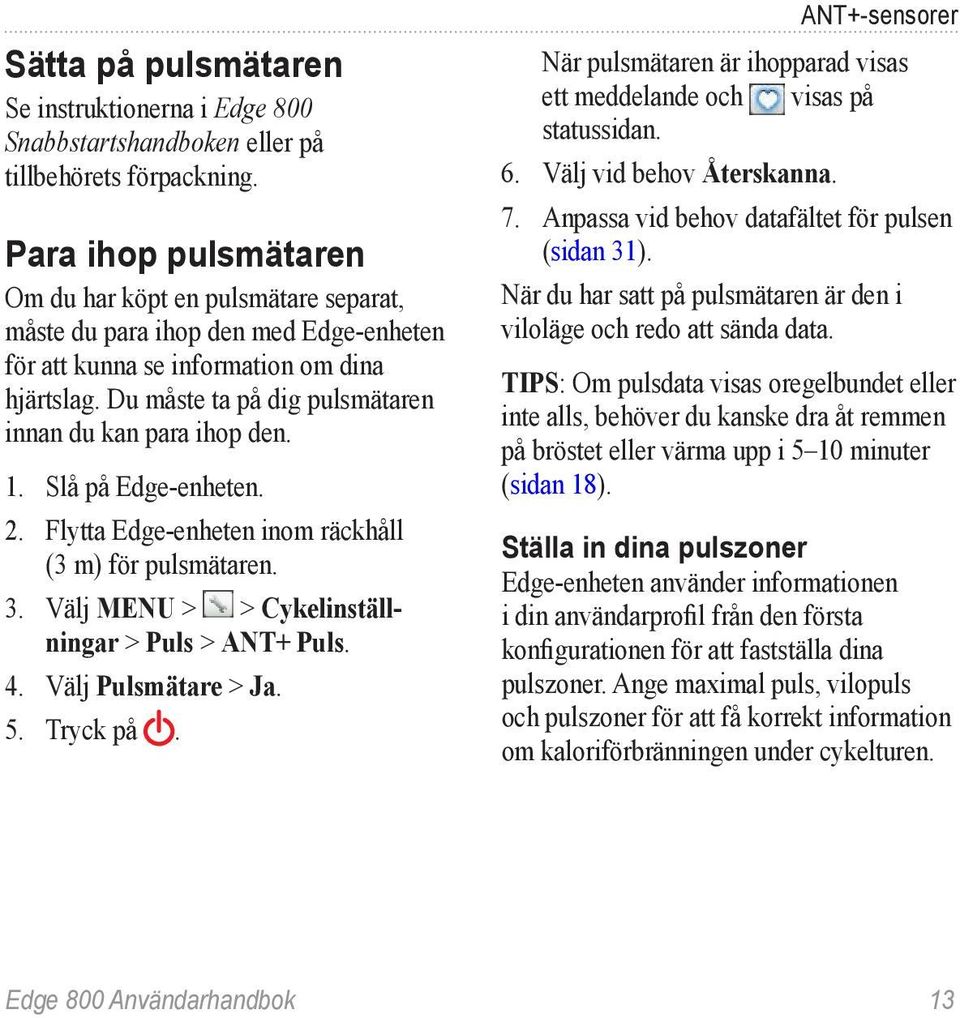 Du måste ta på dig pulsmätaren innan du kan para ihop den. 1. Slå på Edge-enheten. 2. Flytta Edge-enheten inom räckhåll (3 m) för pulsmätaren. 3. Välj MENU > > Cykelinställningar > Puls > ANT+ Puls.