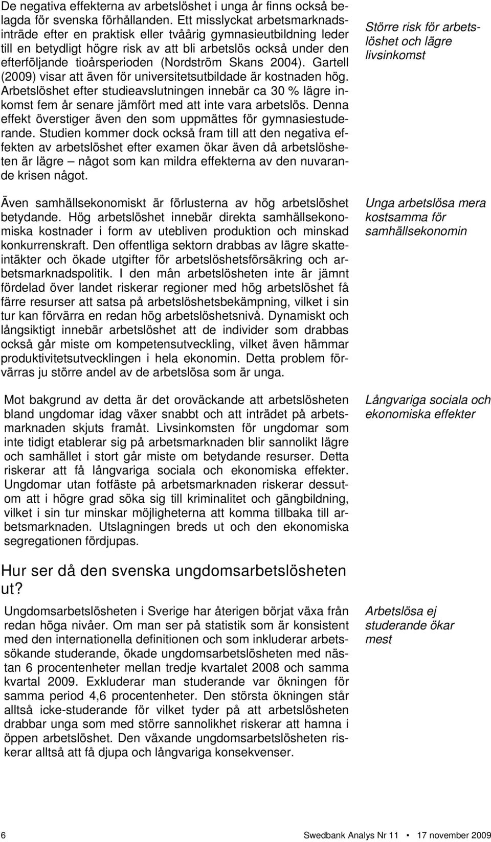Skans 24). Gartell (29) visar att även för universitetsutbildade är kostnaden hög. Arbetslöshet efter studieavslutningen innebär ca 3 % lägre inkomst fem år senare jämfört med att inte vara arbetslös.