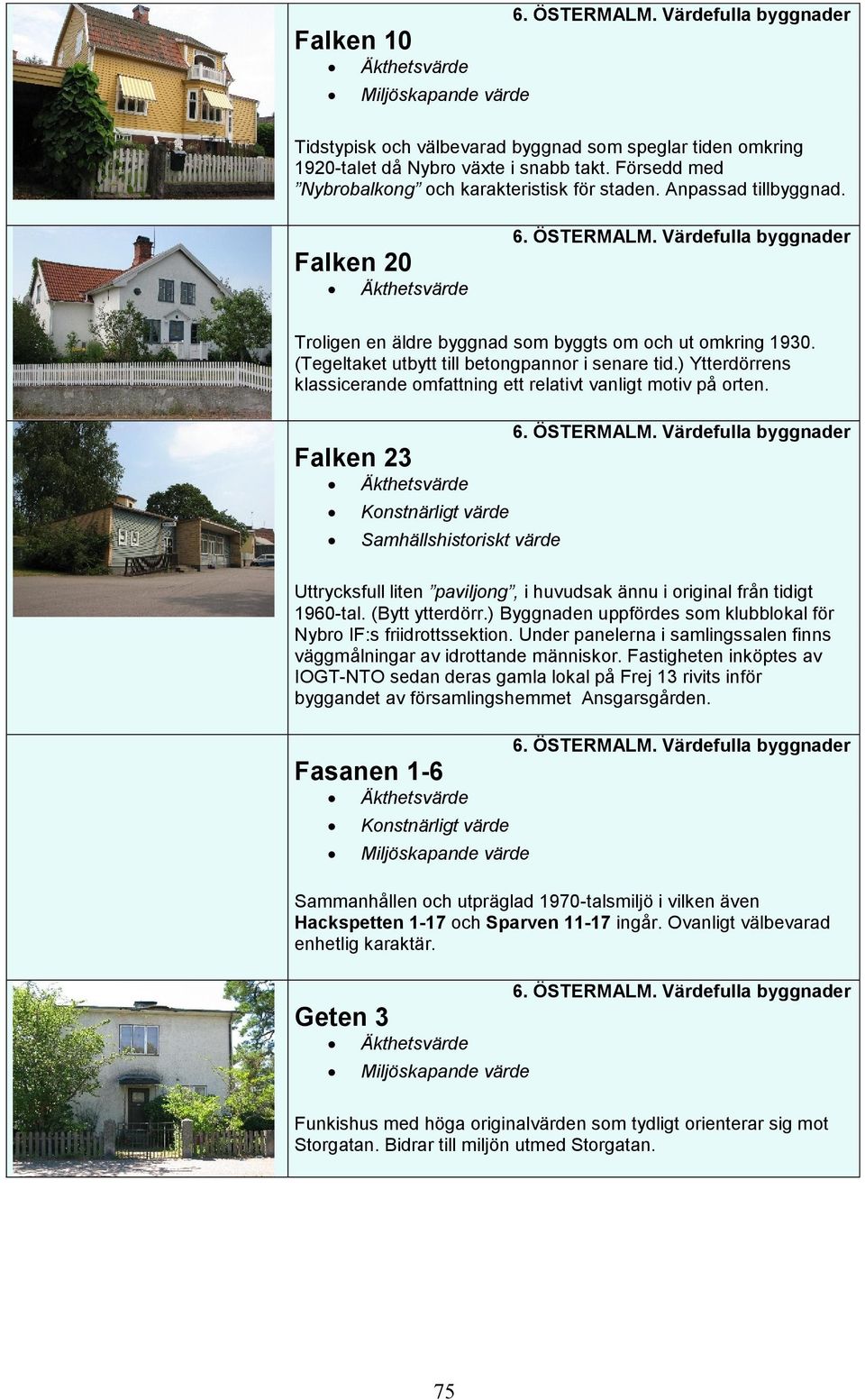 ) Ytterdörrens klassicerande omfattning ett relativt vanligt motiv på orten. Falken 23 Äkthetsvärde Uttrycksfull liten paviljong, i huvudsak ännu i original från tidigt 1960-tal. (Bytt ytterdörr.