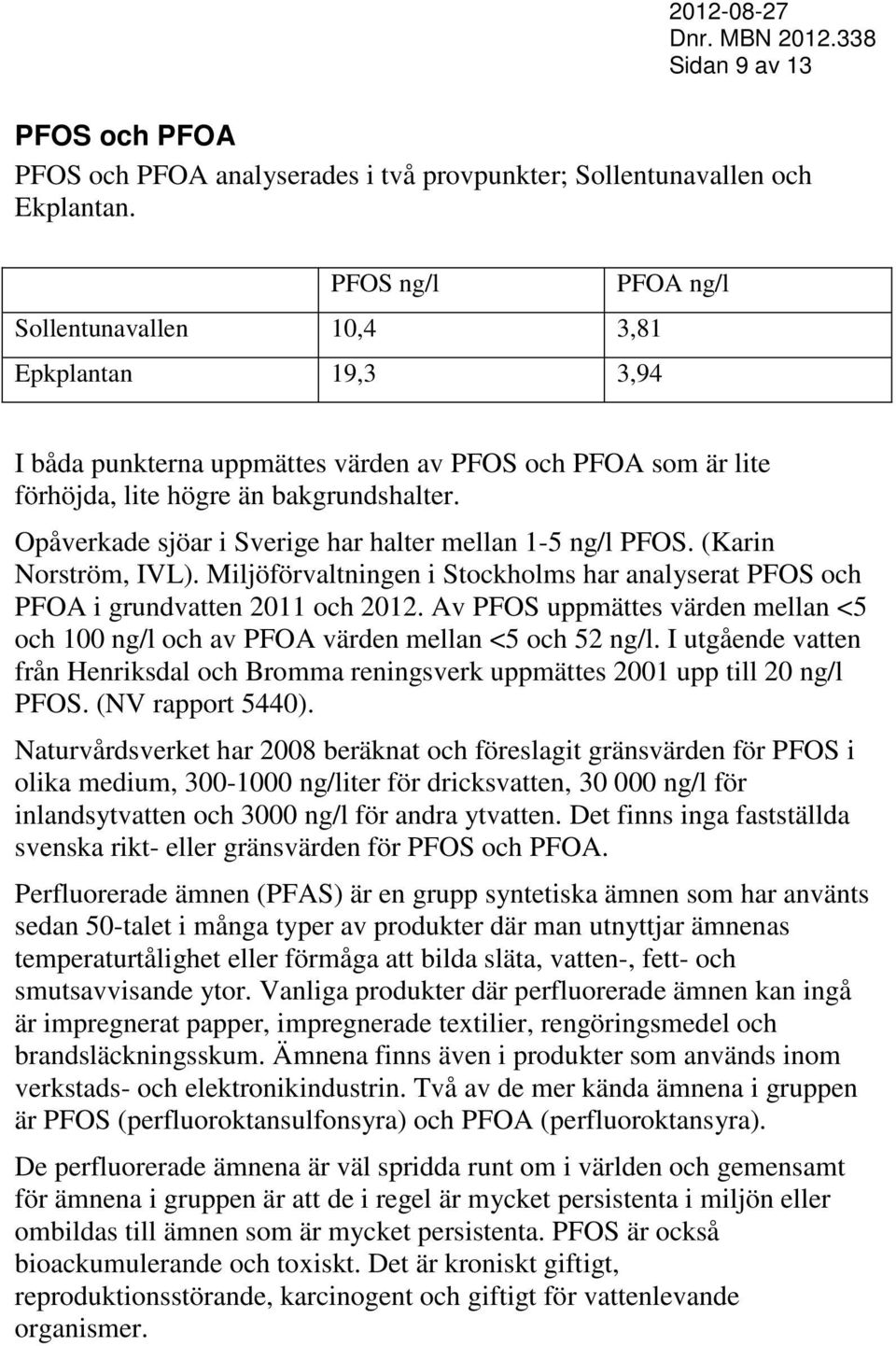 Opåverkade sjöar i Sverige har er mellan 1-5 ng/l PFOS. (Karin Norström, IVL). Miljöförvaltningen i Stockholms har analyserat PFOS och PFOA i grundvatten 2011 och 2012.