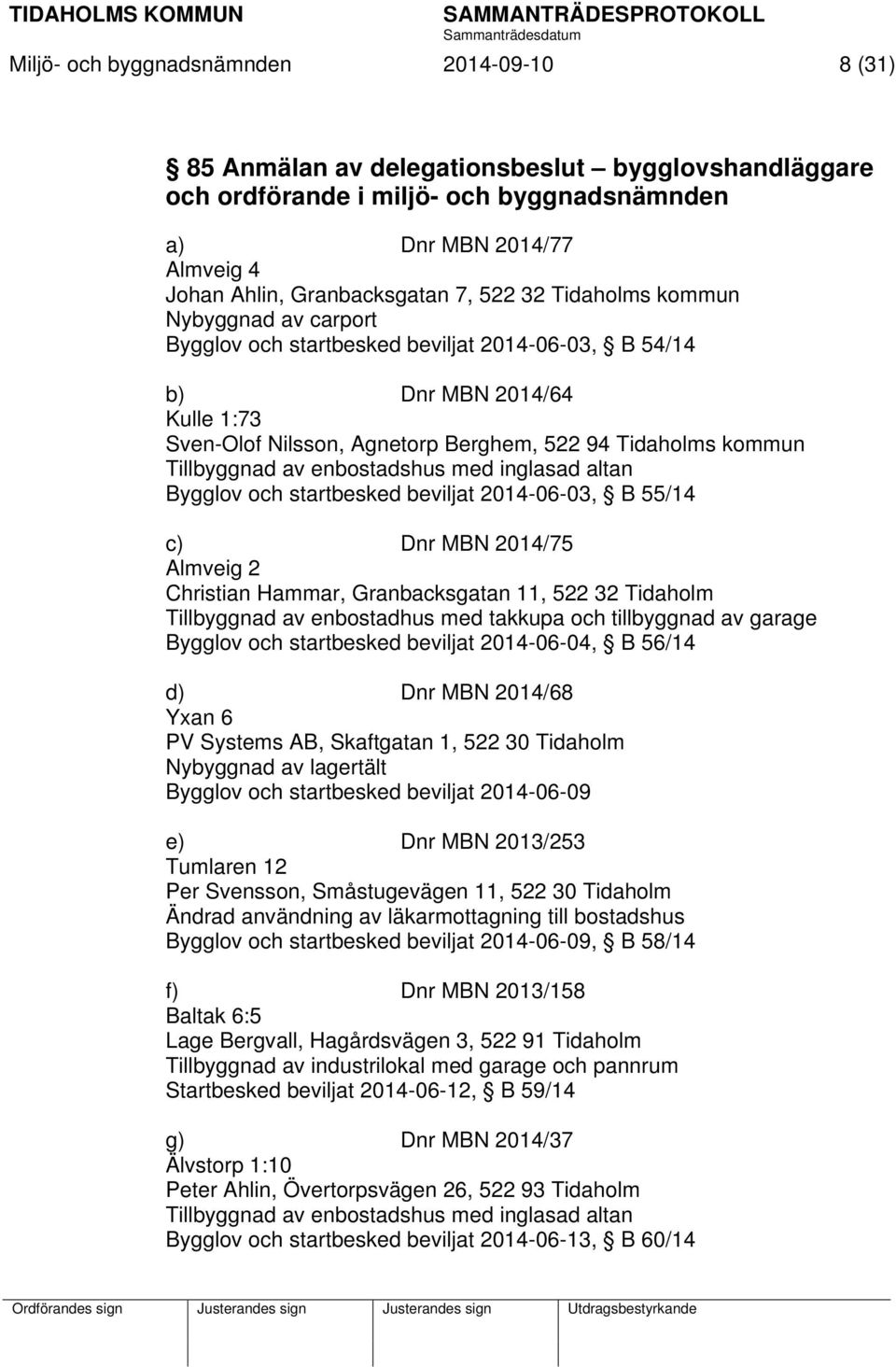 Tillbyggnad av enbostadshus med inglasad altan Bygglov och startbesked beviljat 2014-06-03, B 55/14 c) Dnr MBN 2014/75 Almveig 2 Christian Hammar, Granbacksgatan 11, 522 32 Tidaholm Tillbyggnad av