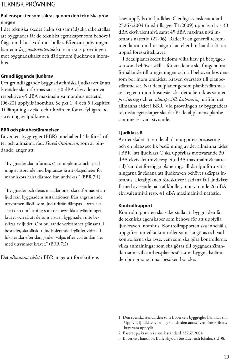 Grundläggande ljudkrav Det grundläggande byggnadstekniska ljudkravet är att bostäder ska utformas så att 30 dba ekvivalentnivå respektive 45 dba maximalnivå inomhus nattetid (06-22) uppfylls inomhus.