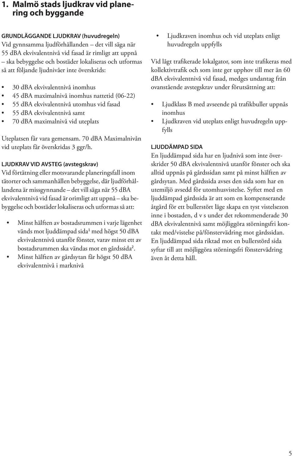 vid fasad 55 dba ekvivalentnivå samt 70 dba maximalnivå vid uteplats Uteplatsen får vara gemensam. 70 dba Maximalnivån vid uteplats får överskridas 3 ggr/h.