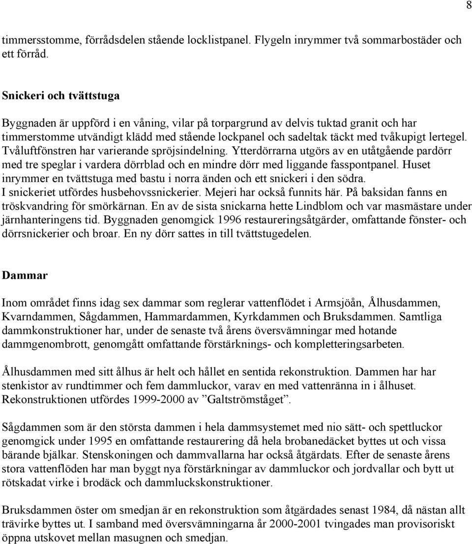 lertegel. Tvåluftfönstren har varierande spröjsindelning. Ytterdörrarna utgörs av en utåtgående pardörr med tre speglar i vardera dörrblad och en mindre dörr med liggande fasspontpanel.