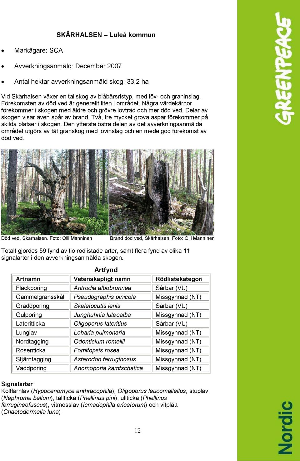 Två, tre mycket grova aspar förekommer på skilda platser i skogen. Den yttersta östra delen av det avverkningsanmälda området utgörs av tät granskog med lövinslag och en medelgod förekomst av död ved.