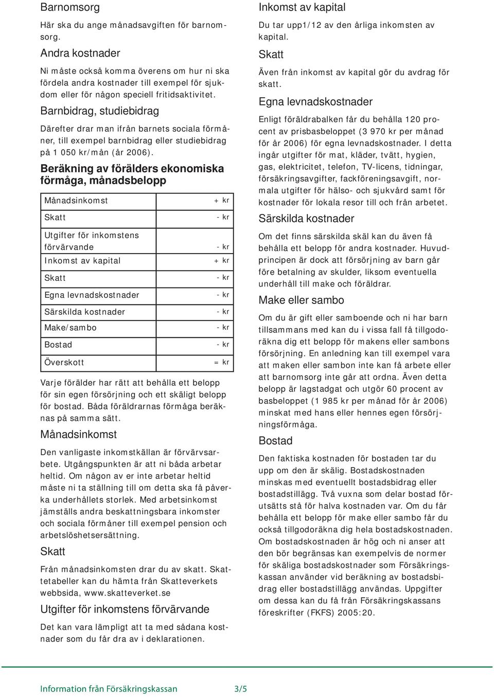Barnbidrag, studiebidrag Därefter drar man ifrån barnets sociala förmåner, till exempel barnbidrag eller studiebidrag på 1 050 /mån (år 2006).