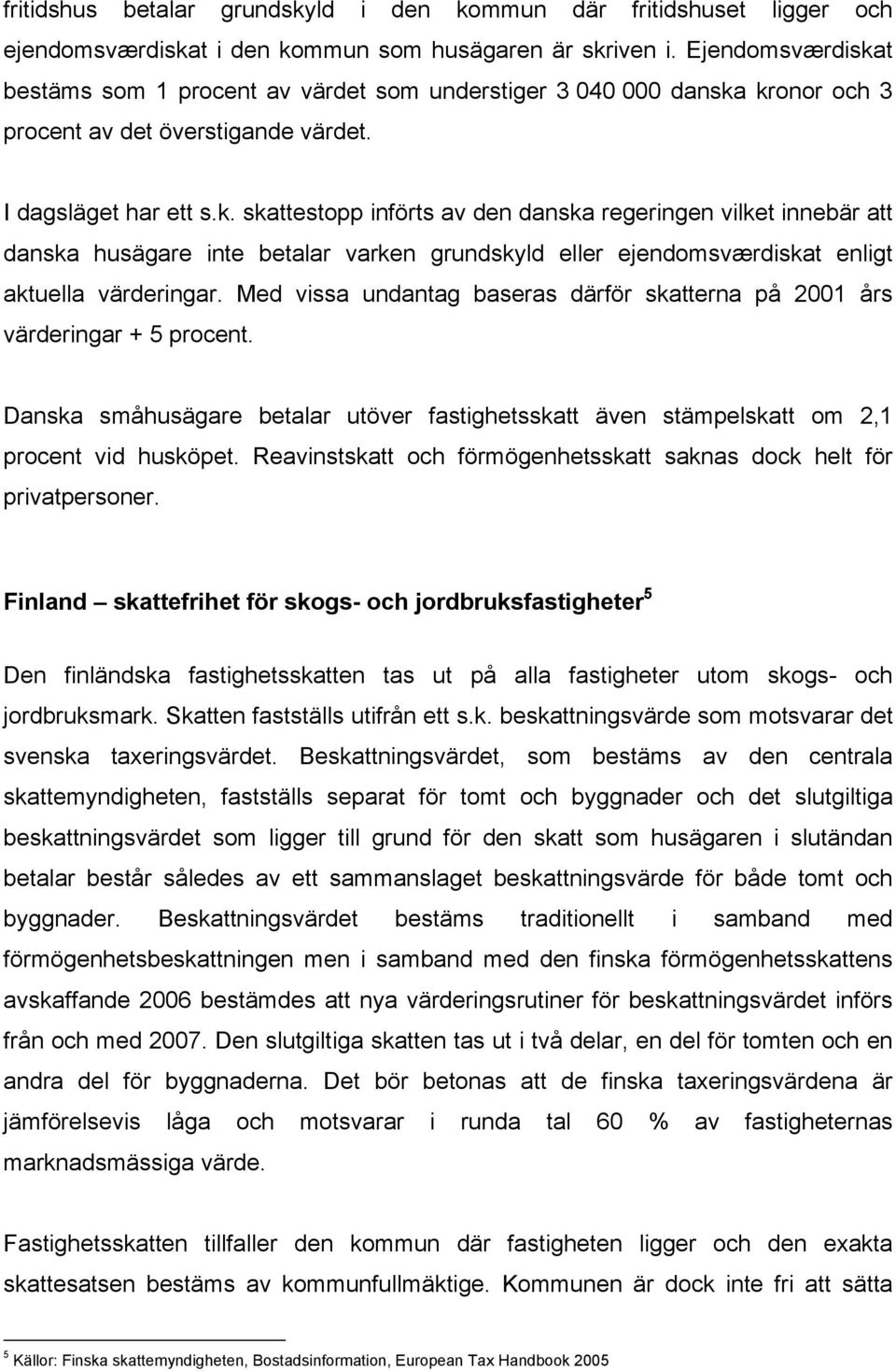 Med vissa undantag baseras därför skatterna på 2001 års värderingar + 5 procent. Danska småhusägare betalar utöver fastighetsskatt även stämpelskatt om 2,1 procent vid husköpet.