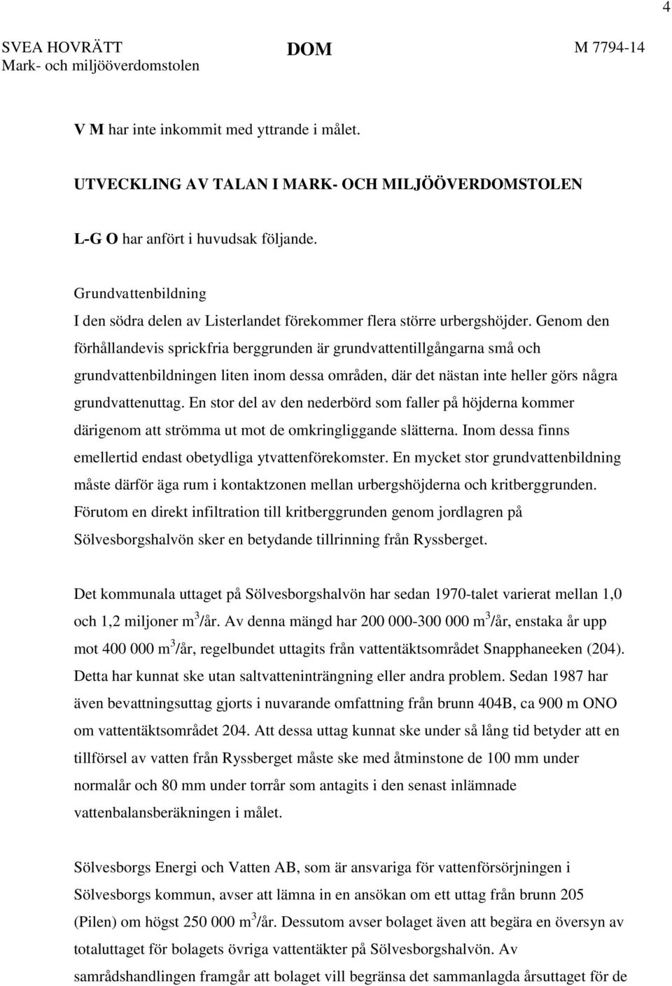Genom den förhållandevis sprickfria berggrunden är grundvattentillgångarna små och grundvattenbildningen liten inom dessa områden, där det nästan inte heller görs några grundvattenuttag.