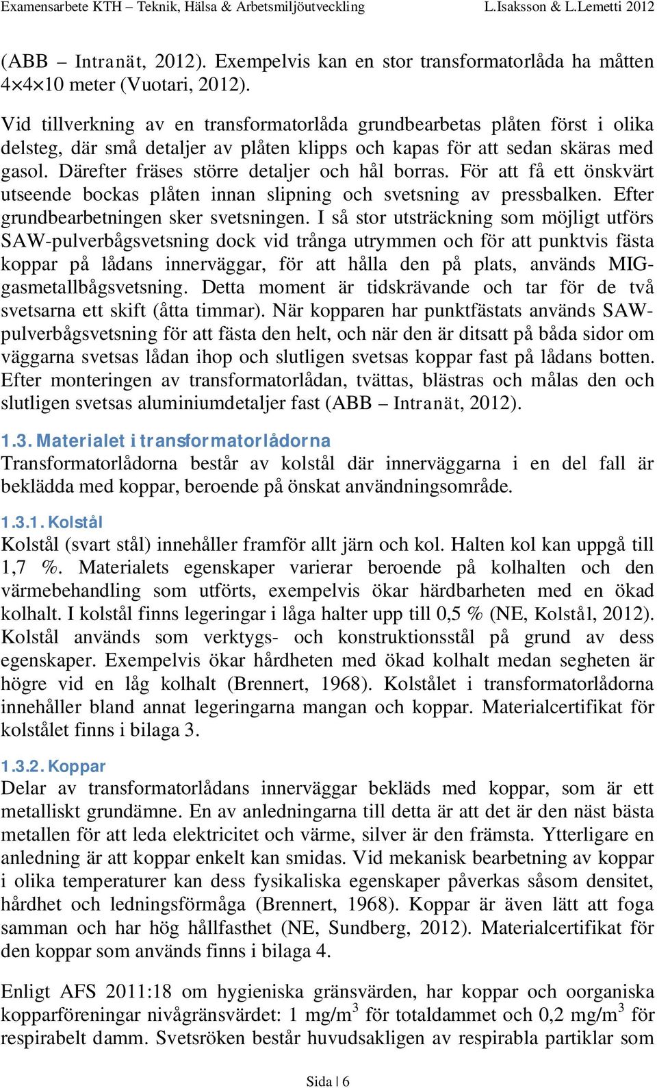 Därefter fräses större detaljer och hål borras. För att få ett önskvärt utseende bockas plåten innan slipning och svetsning av pressbalken. Efter grundbearbetningen sker svetsningen.