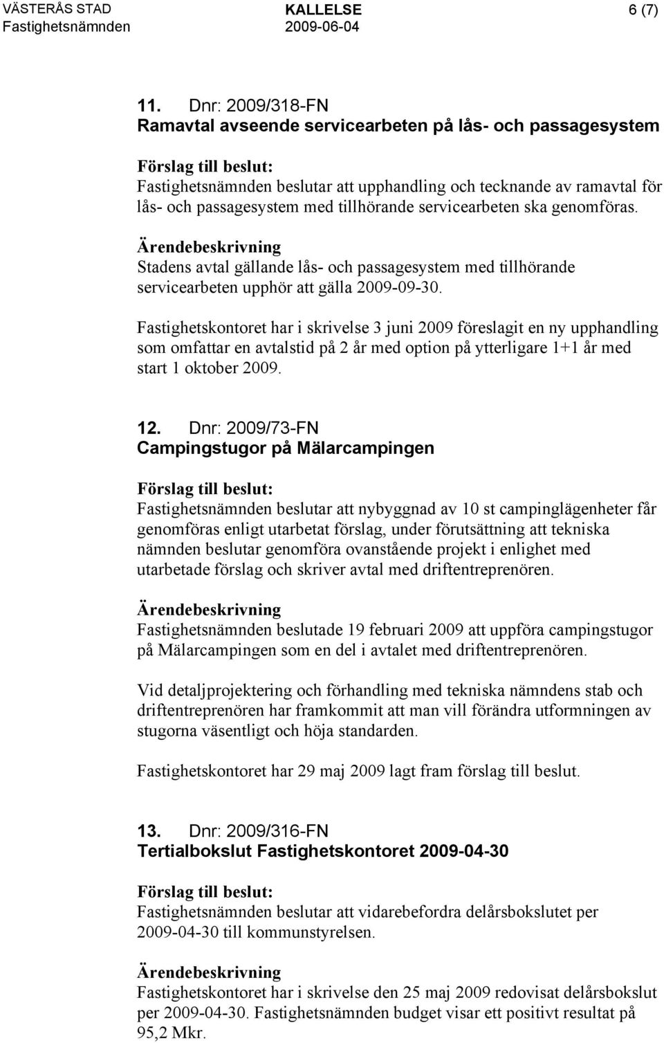 servicearbeten ska genomföras. Stadens avtal gällande lås- och passagesystem med tillhörande servicearbeten upphör att gälla 2009-09-30.