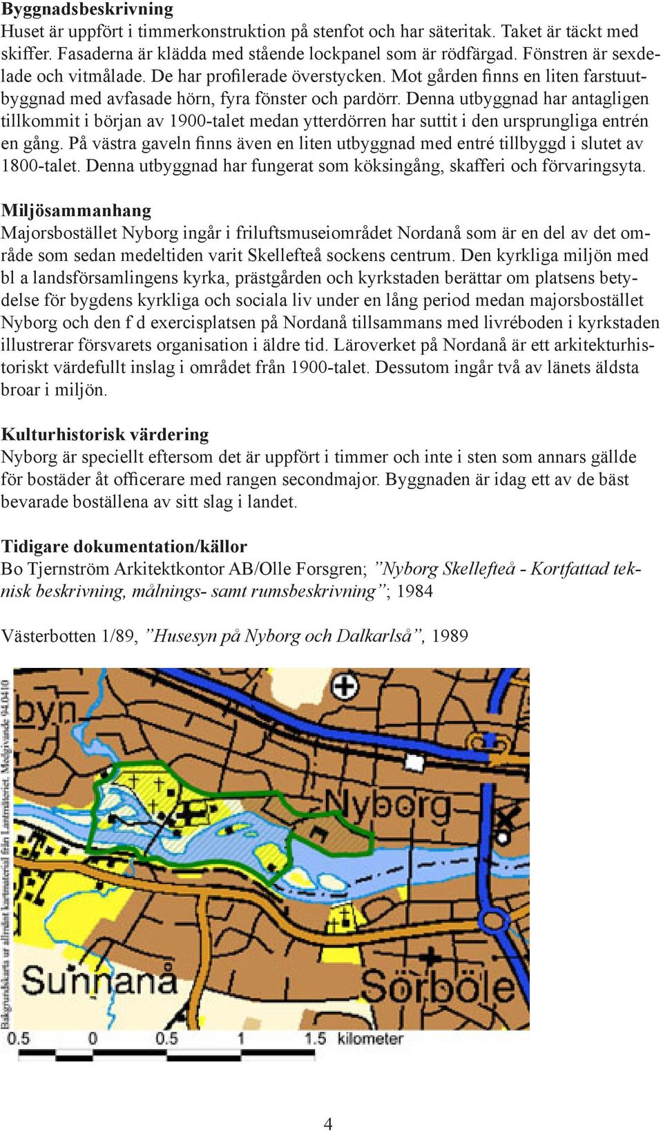 Denna utbyggnad har antagligen tillkommit i början av 1900-talet medan ytterdörren har suttit i den ursprungliga entrén en gång.
