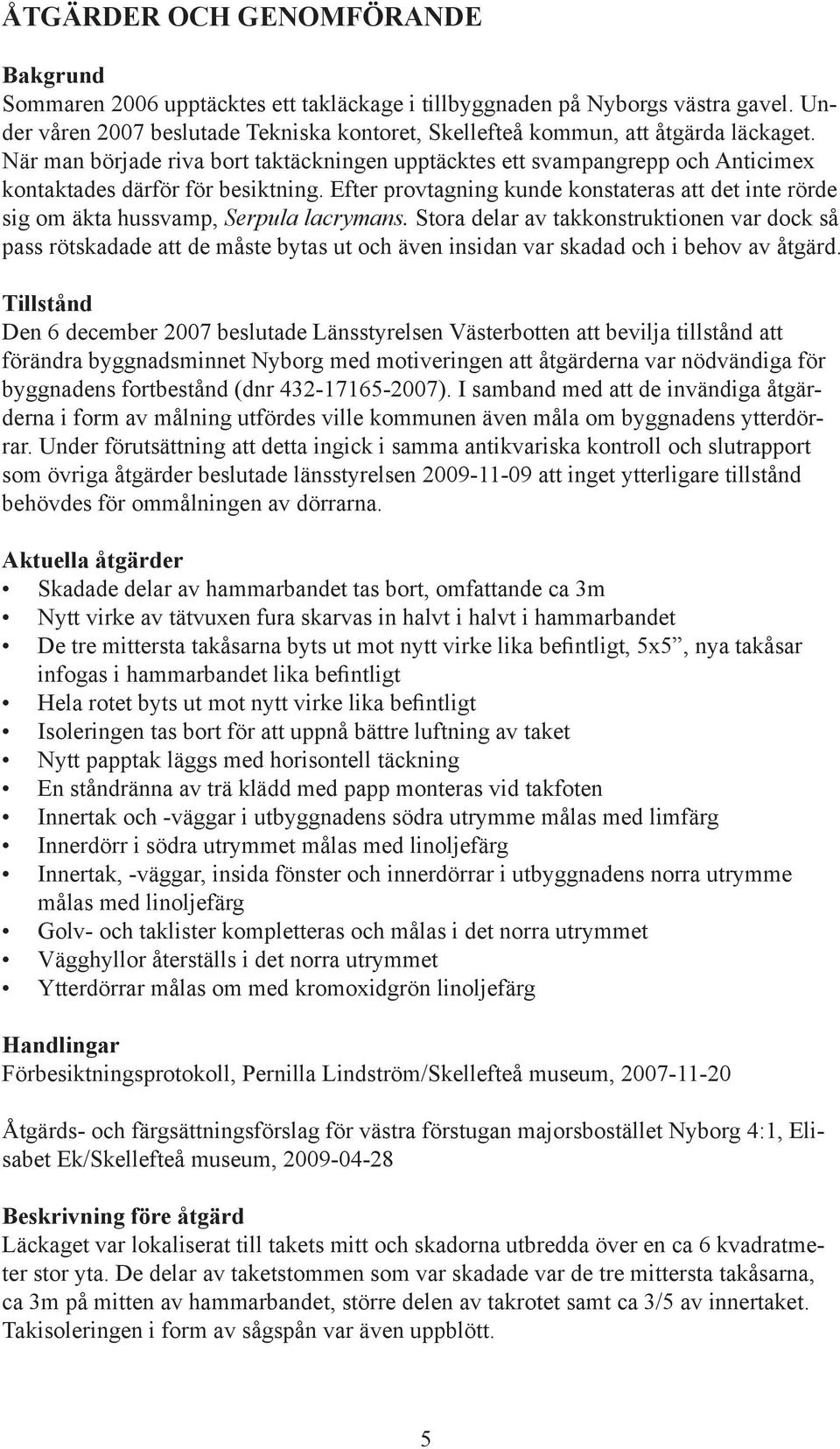 När man började riva bort taktäckningen upptäcktes ett svampangrepp och Anticimex kontaktades därför för besiktning.