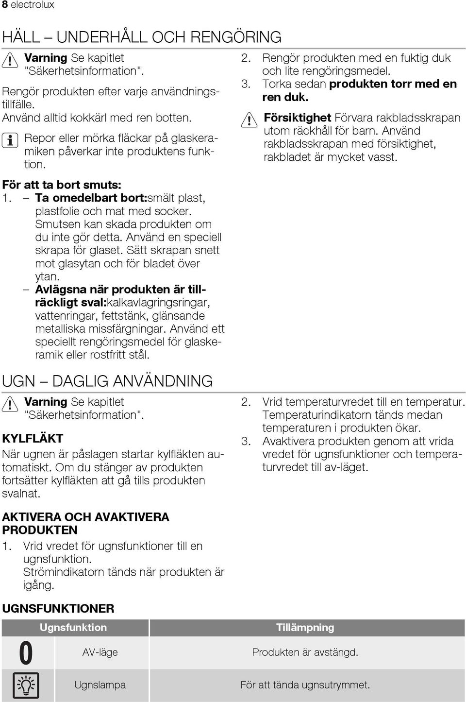 Smutsen kan skada produkten om du inte gör detta. Använd en speciell skrapa för glaset. Sätt skrapan snett mot glasytan och för bladet över ytan.