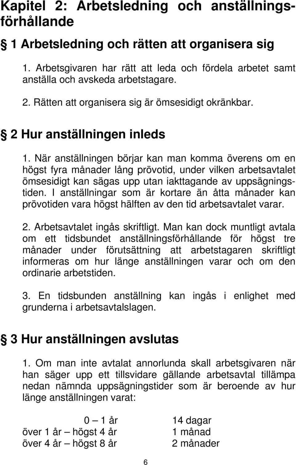 När anställningen börjar kan man komma överens om en högst fyra månader lång prövotid, under vilken arbetsavtalet ömsesidigt kan sägas upp utan iakttagande av uppsägningstiden.