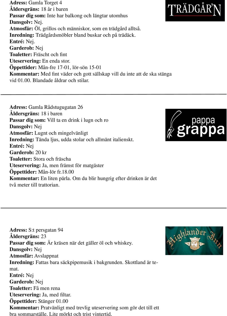 Öppettider: Mån-fre 17-01, lör-sön 15-01 Kommentar: Med fint väder och gott sällskap vill du inte att de ska stänga vid 01.00. Blandade åldrar och stilar.