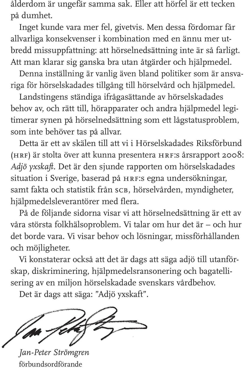 Att man klarar sig ganska bra utan åtgärder och hjälpmedel. Denna inställning är vanlig även bland politiker som är ansvariga för hörselskadades tillgång till hörselvård och hjälpmedel.