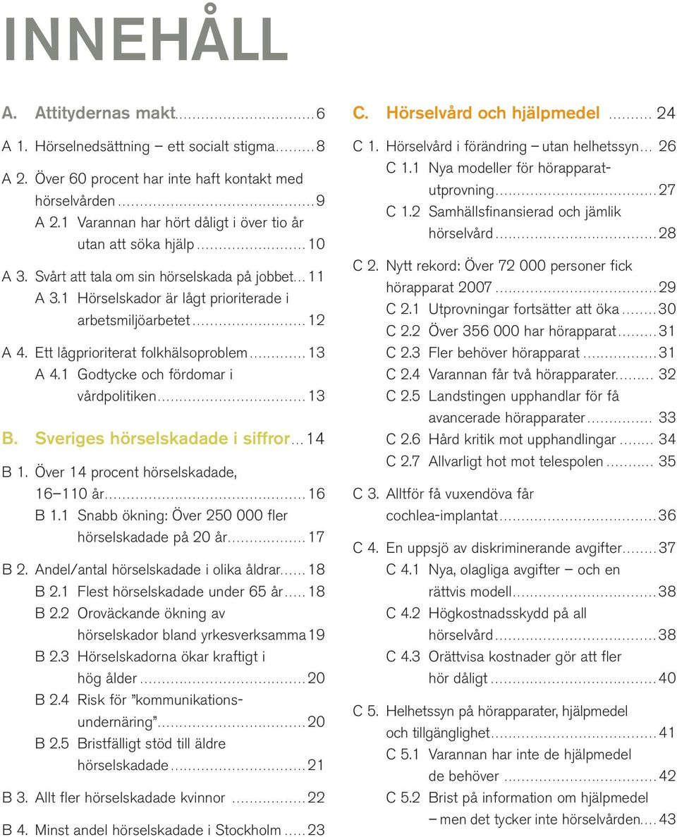 1 Hörselskador är lågt prioriterade i arbetsmiljöarbetet.......................... 12 A 4. Ett lågprioriterat folkhälsoproblem............. 13 A 4.1 Godtycke och fördomar i vårdpolitiken.................................. 13 B.