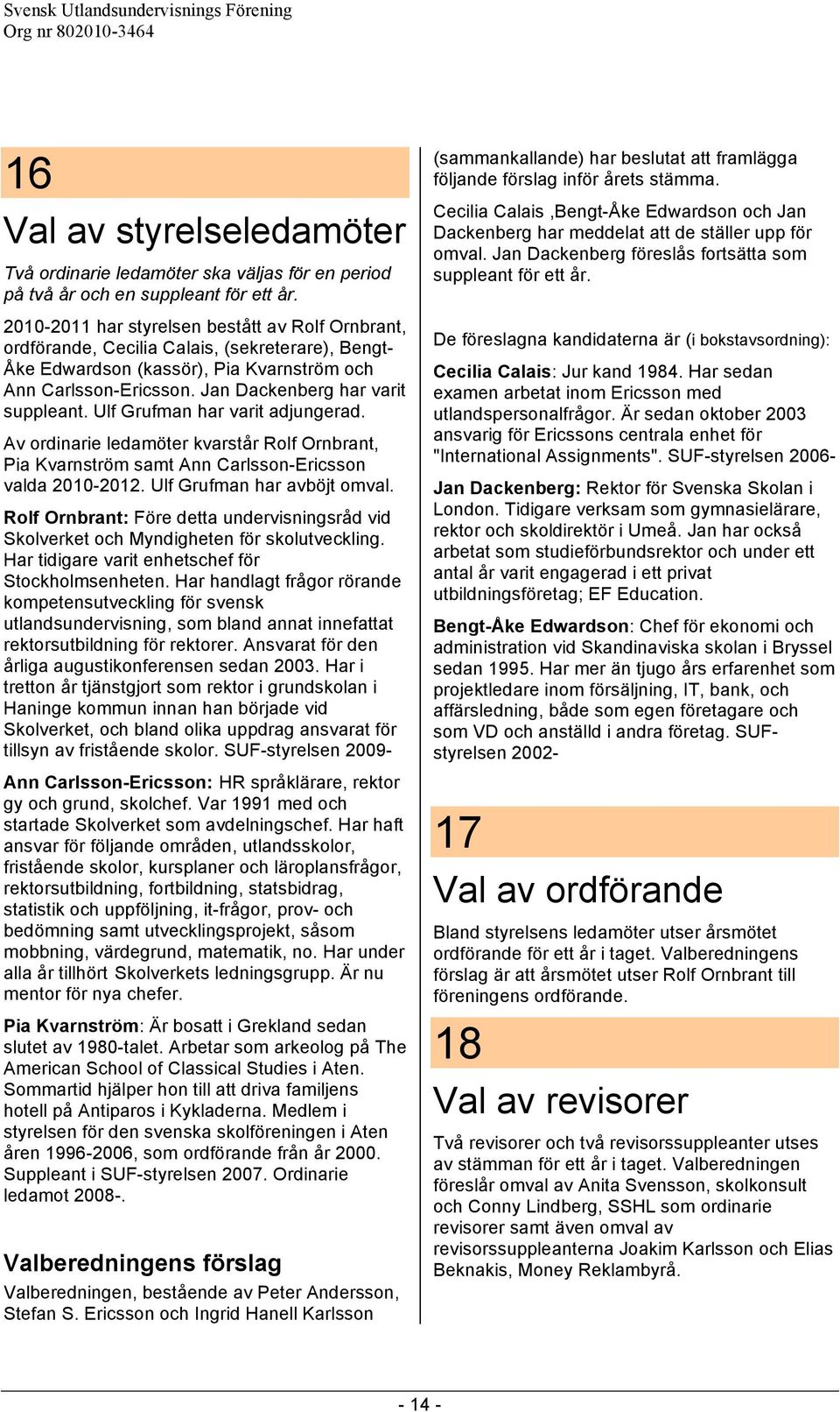 Jan Dackenberg har varit suppleant. Ulf Grufman har varit adjungerad. Av ordinarie ledamöter kvarstår Rolf Ornbrant, Pia Kvarnström samt Ann Carlsson-Ericsson valda 2010-2012.