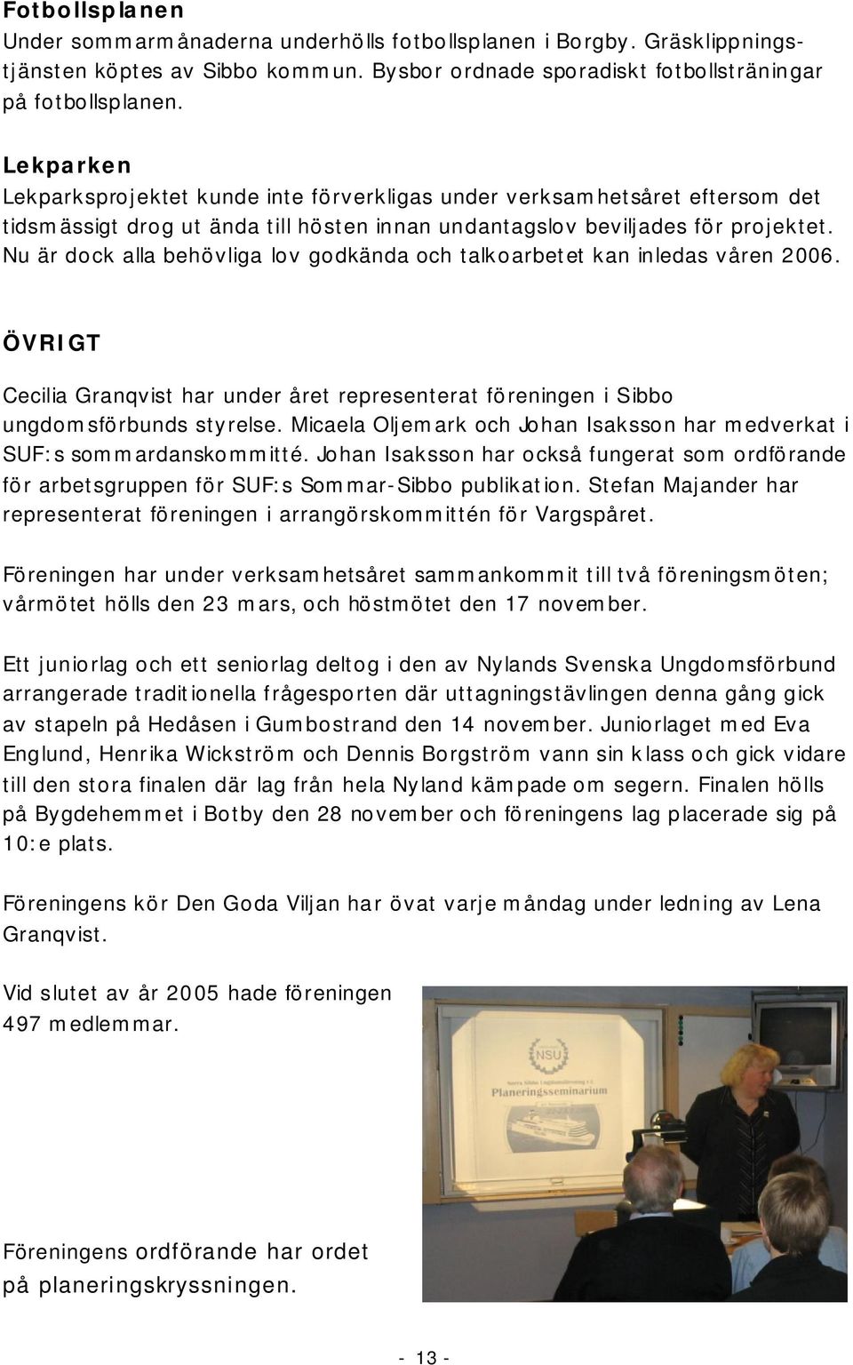 Nu är dock alla behövliga lov godkända och talkoarbetet kan inledas våren 2006. ÖVRIGT Cecilia Granqvist har under året representerat föreningen i Sibbo ungdomsförbunds styrelse.