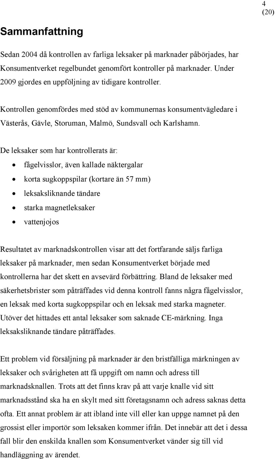 De leksaker som har kontrollerats är: fågelvisslor, även kallade näktergalar korta sugkoppspilar (kortare än 57 mm) leksaksliknande tändare starka magnetleksaker vattenjojos Resultatet av