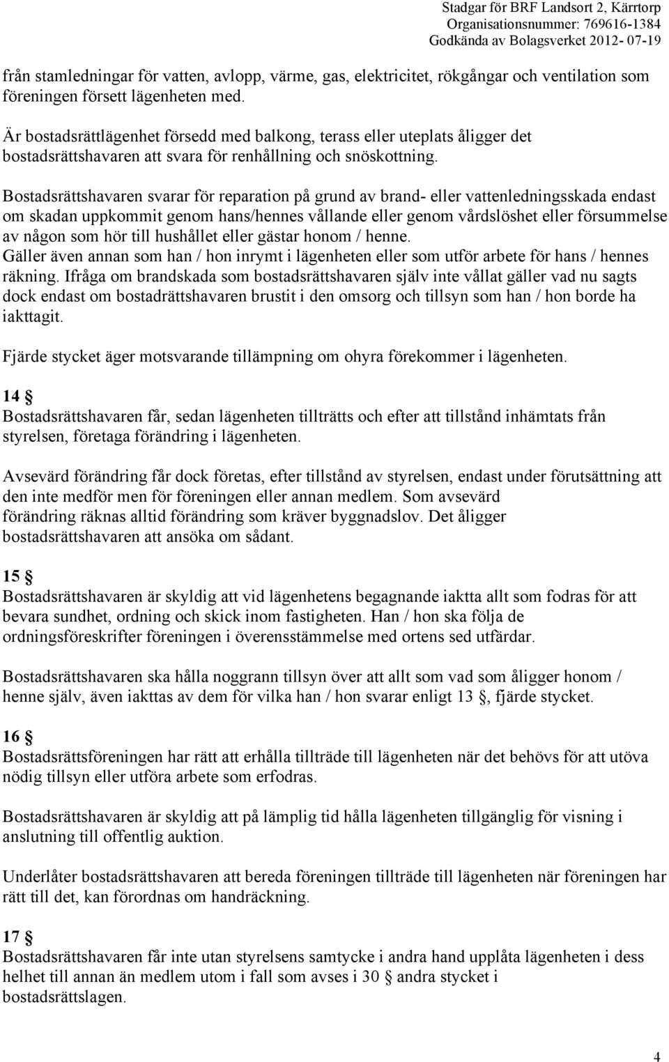 Bostadsrättshavaren svarar för reparation på grund av brand- eller vattenledningsskada endast om skadan uppkommit genom hans/hennes vållande eller genom vårdslöshet eller försummelse av någon som hör