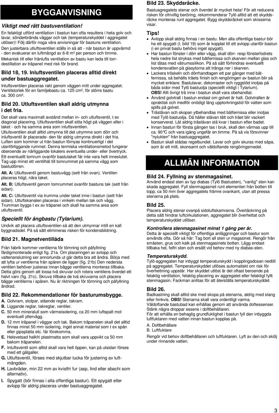 Mekanisk till eller frånlufts ventilation av bastu kan leda till torrdestillation av träpanel med risk för brand. ild 18, 19. Inluftsventilen placeras alltid direkt under bastuaggregatet.