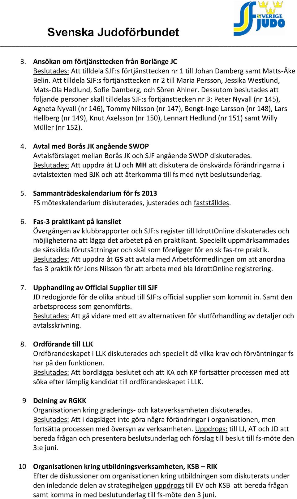 Dessutom beslutades att följande personer skall tilldelas SJF:s förtjänsttecken nr 3: Peter Nyvall (nr 145), Agneta Nyvall (nr 146), Tommy Nilsson (nr 147), Bengt-Inge Larsson (nr 148), Lars Hellberg