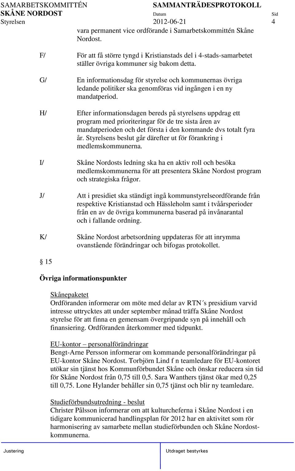 H/ Efter informationsdagen bereds på styrelsens uppdrag ett program med prioriteringar för de tre sista åren av mandatperioden och det första i den kommande dvs totalt fyra år.