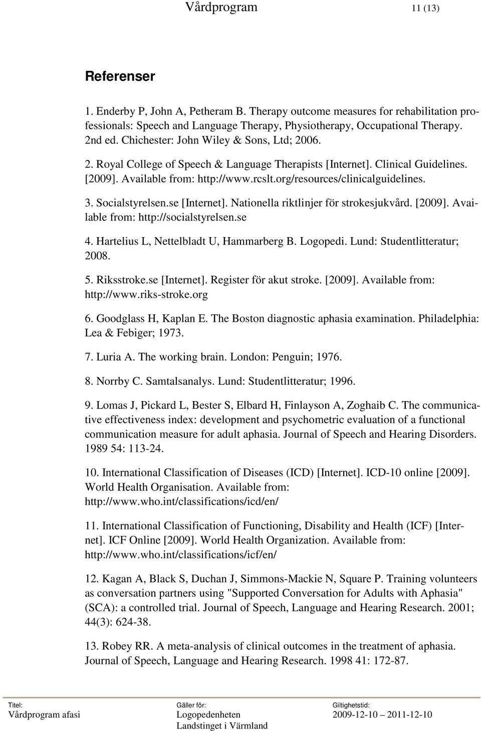 3. Socialstyrelsen.se [Internet]. Nationella riktlinjer för strokesjukvård. [2009]. Available from: http://socialstyrelsen.se 4. Hartelius L, Nettelbladt U, Hammarberg B. Logopedi.