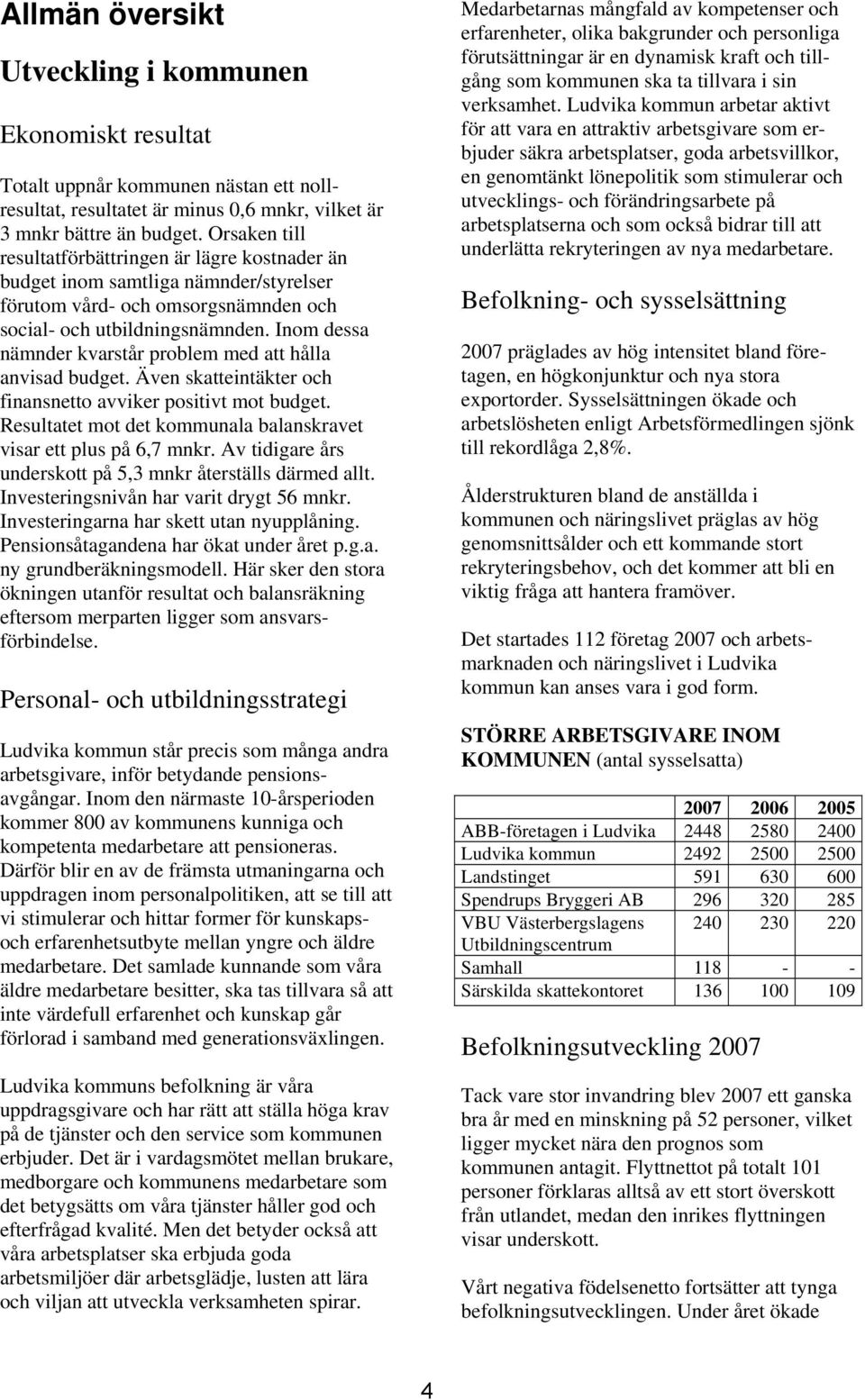 Inom dessa nämnder kvarstår problem med att hålla anvisad budget. Även skatteintäkter och finansnetto avviker positivt mot budget. Resultatet mot det kommunala balanskravet visar ett plus på 6,7 mnkr.