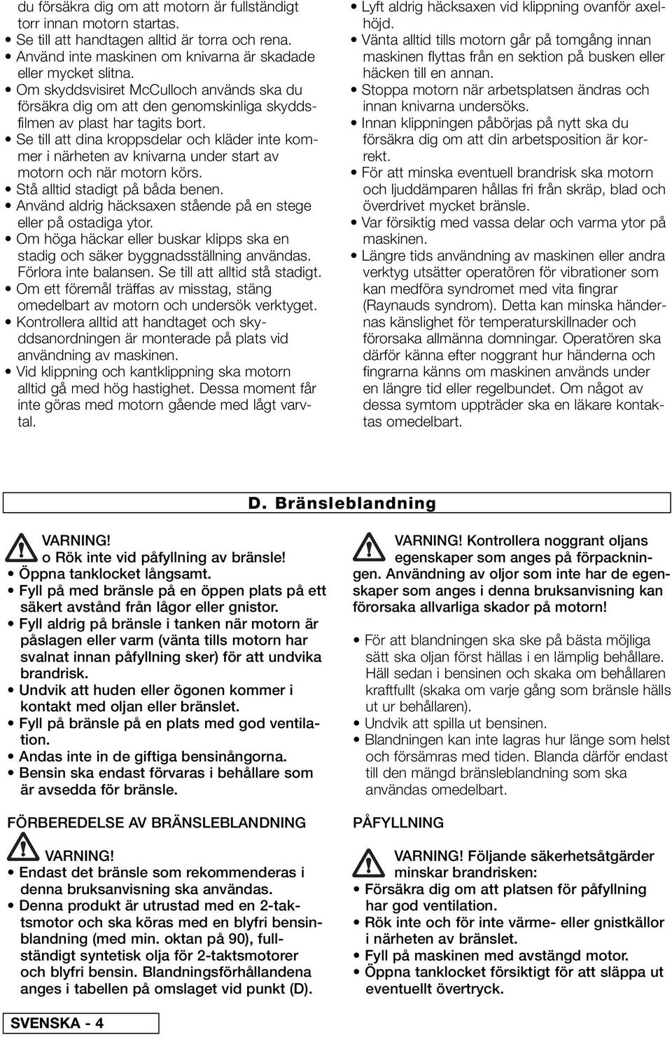 Se till att dina kroppsdelar och kläder inte kommer i närheten av knivarna under start av motorn och när motorn körs. Stå alltid stadigt på båda benen.