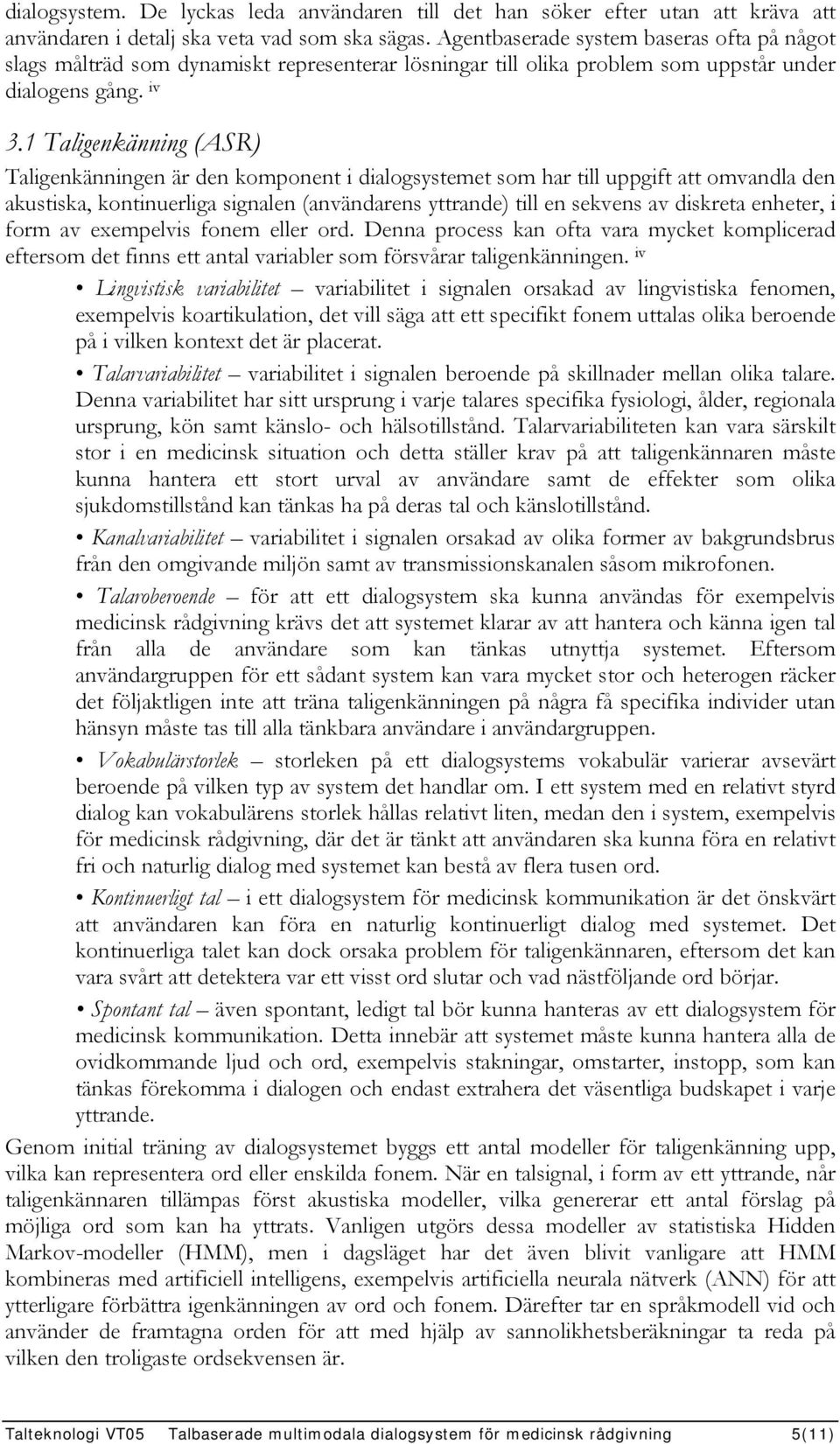 1 Taligenkänning (ASR) Taligenkänningen är den komponent i dialogsystemet som har till uppgift att omvandla den akustiska, kontinuerliga signalen (användarens yttrande) till en sekvens av diskreta