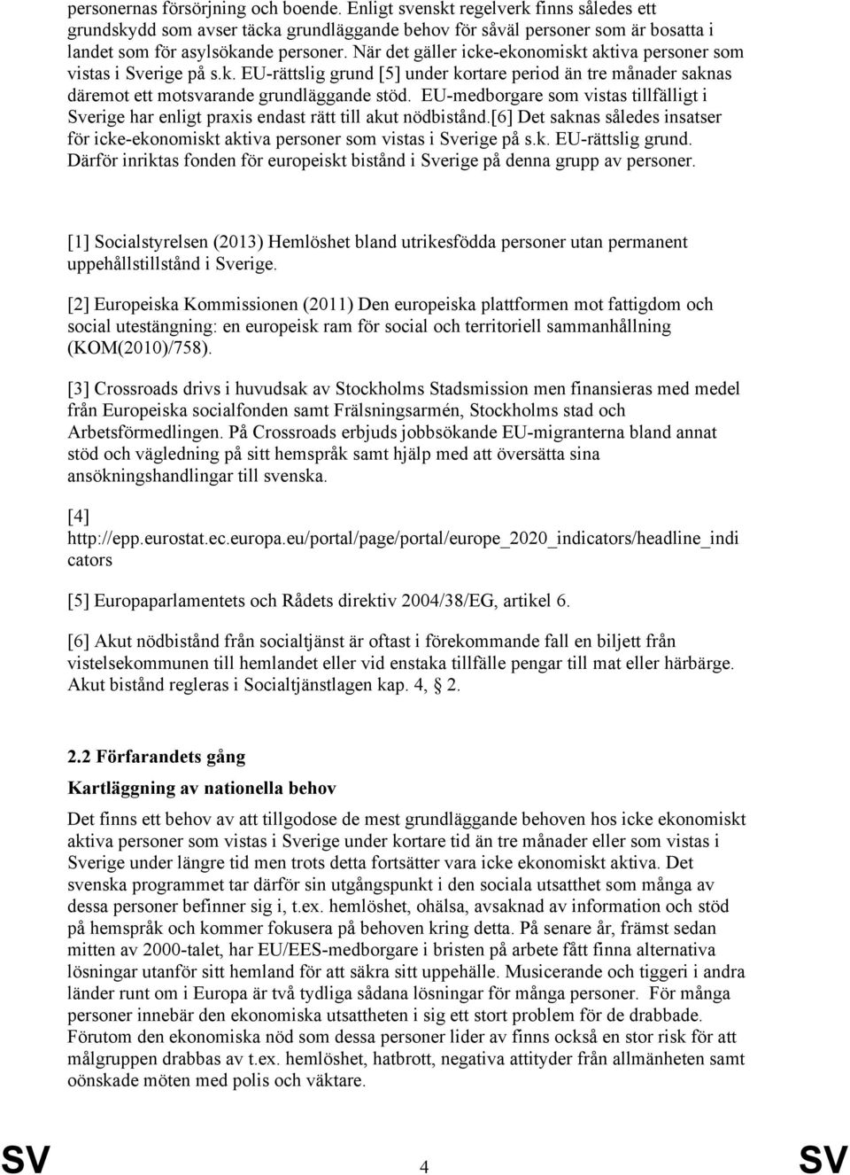 EU-medborgare som vistas tillfälligt i Sverige har enligt praxis endast rätt till akut nödbistånd.[6] Det saknas således insatser för icke-ekonomiskt aktiva personer som vistas i Sverige på s.k. EU-rättslig grund.