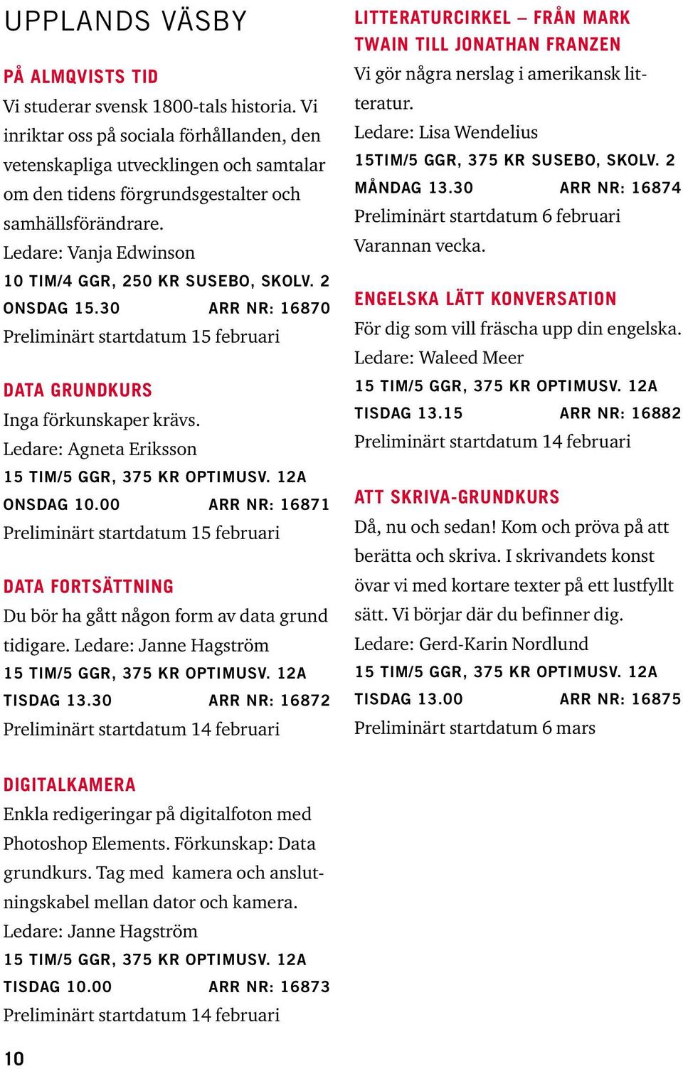 2 Onsdag 15.30 ARR NR: 16870 Preliminärt startdatum 15 februari DATA GRUNDKURS Inga förkunskaper krävs. Ledare: Agneta Eriksson 15 tim/5 ggr, 375 kr Optimusv. 12A Onsdag 10.