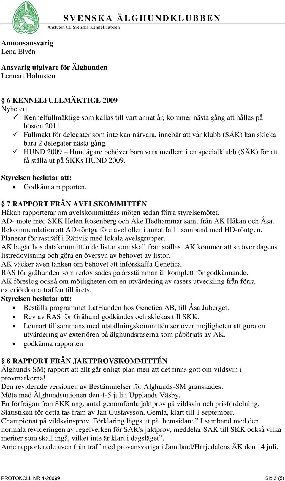 HUND 2009 Hundägare behöver bara vara medlem i en specialklubb (SÄK) för att få ställa ut på SKKs HUND 2009. Godkänna rapporten.