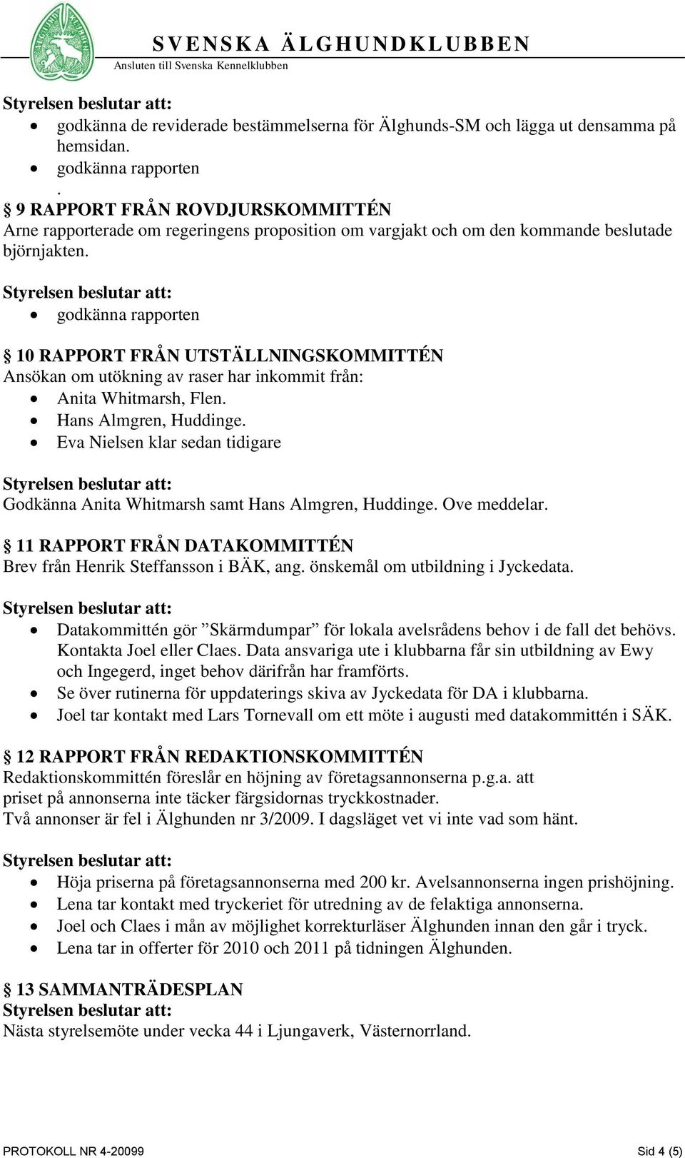 10 RAPPORT FRÅN UTSTÄLLNINGSKOMMITTÉN Ansökan om utökning av raser har inkommit från: Anita Whitmarsh, Flen. Hans Almgren, Huddinge.