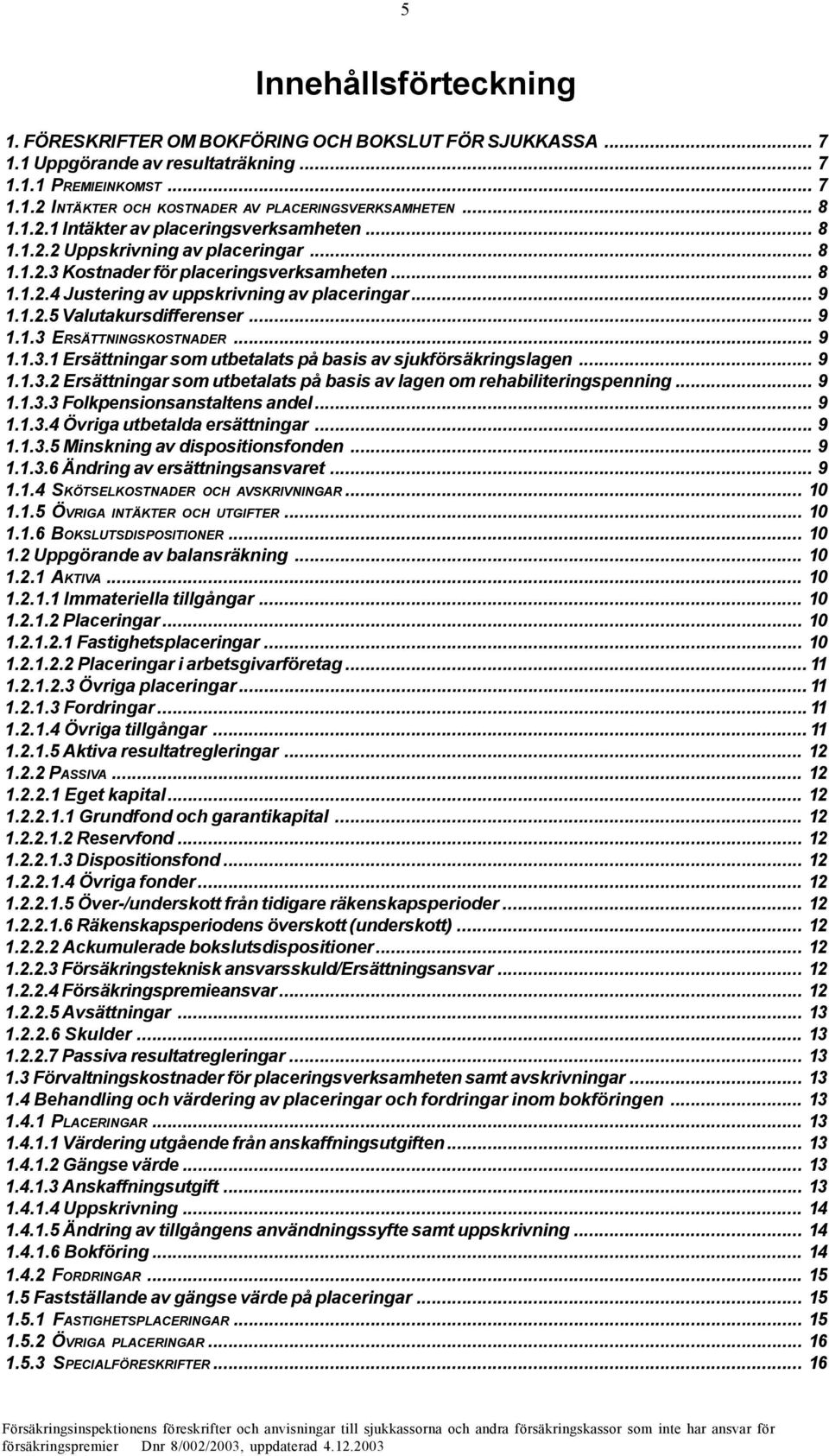 1.2.5 Valutakursdifferenser... 9 1.1.3 ERSÄTTNINGSKOSTNADER... 9 1.1.3.1 Ersättningar som utbetalats på basis av sjukförsäkringslagen... 9 1.1.3.2 Ersättningar som utbetalats på basis av lagen om rehabiliteringspenning.