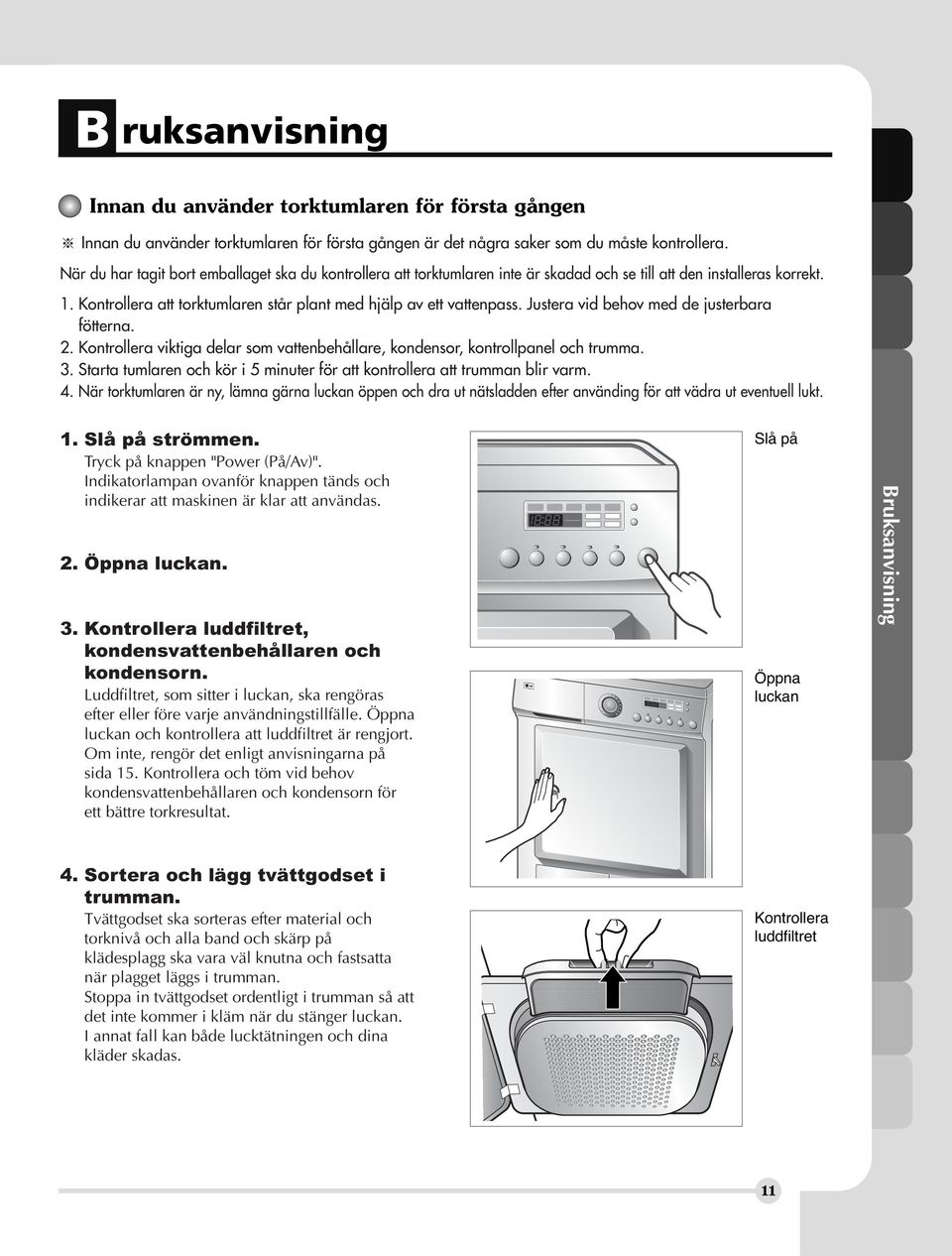 Justera vid behov med de justerbara fötterna. 2. Kontrollera viktiga delar som vattenbehållare, kondensor, kontrollpanel och trumma. 3.