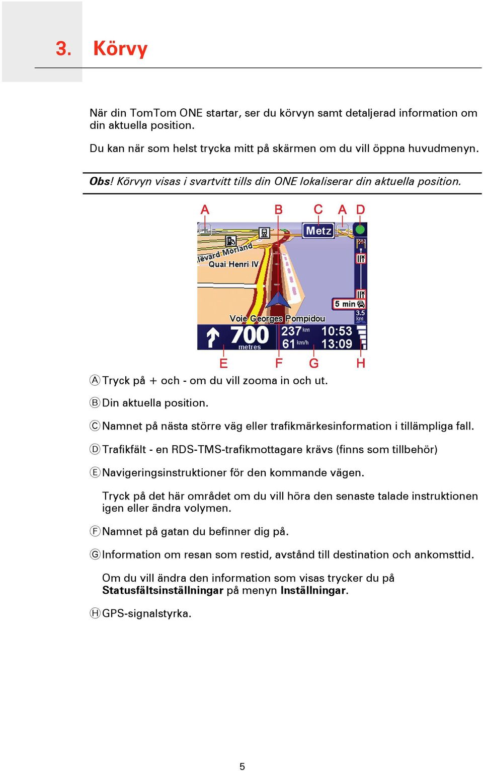 C Namnet på nästa större väg eller trafikmärkesinformation i tillämpliga fall. D Trafikfält - en RDS-TMS-trafikmottagare krävs (finns som tillbehör) E Navigeringsinstruktioner för den kommande vägen.