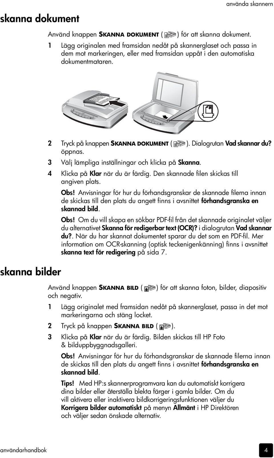 skanna bilder 2 Tryck på knappen SKANNA DOKUMENT ( ). Dialogrutan Vad skannar du? öppnas. 3 Välj lämpliga inställningar och klicka på Skanna. 4 Klicka på Klar när du är färdig.