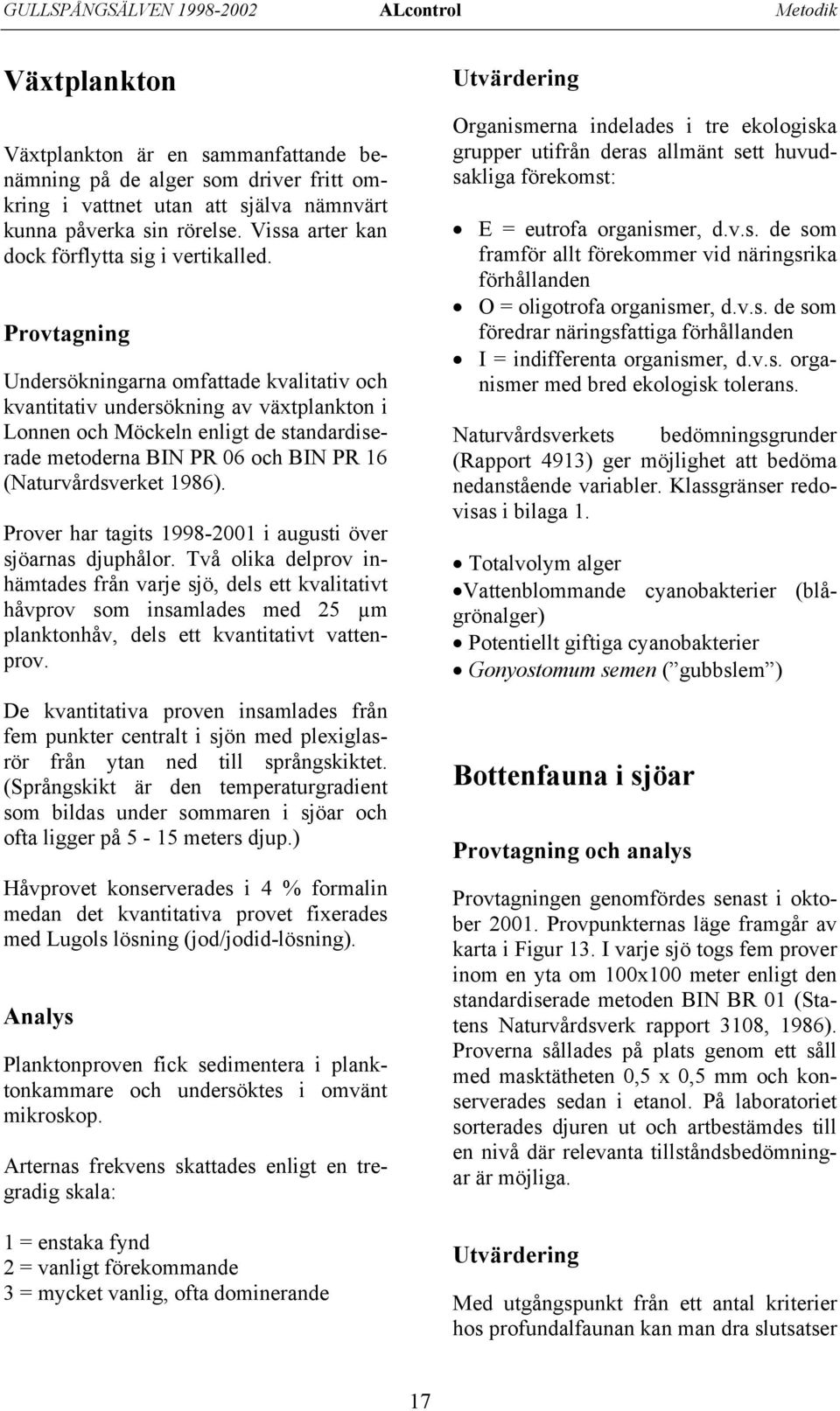 Provtagning Undersökningarna omfattade kvalitativ och kvantitativ undersökning av växtplankton i Lonnen och Möckeln enligt de standardiserade metoderna BIN PR 6 och BIN PR 16 (Naturvårdsverket 1986).